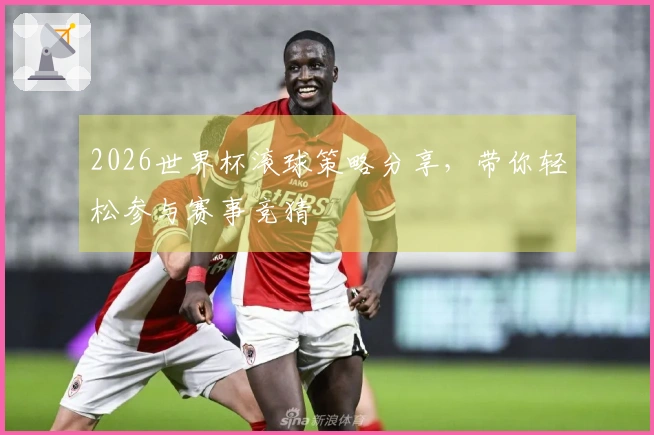 2026世界杯滚球策略分享，带你轻松参与赛事竞猜