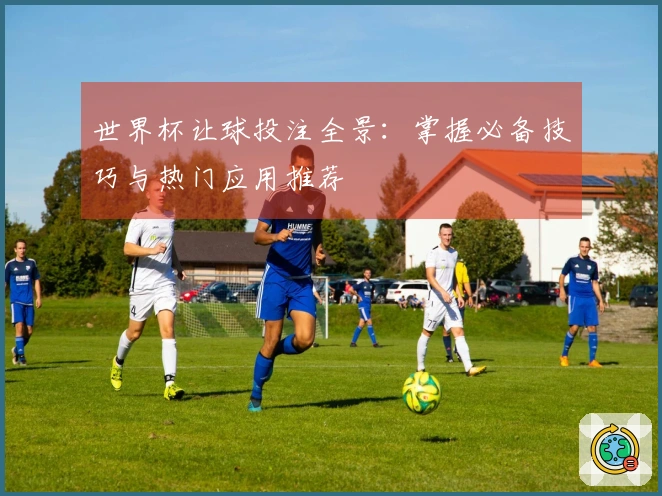 世界杯让球投注全景：掌握必备技巧与热门应用推荐
