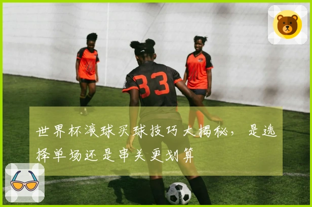 世界杯滚球买球技巧大揭秘，是选择单场还是串关更划算