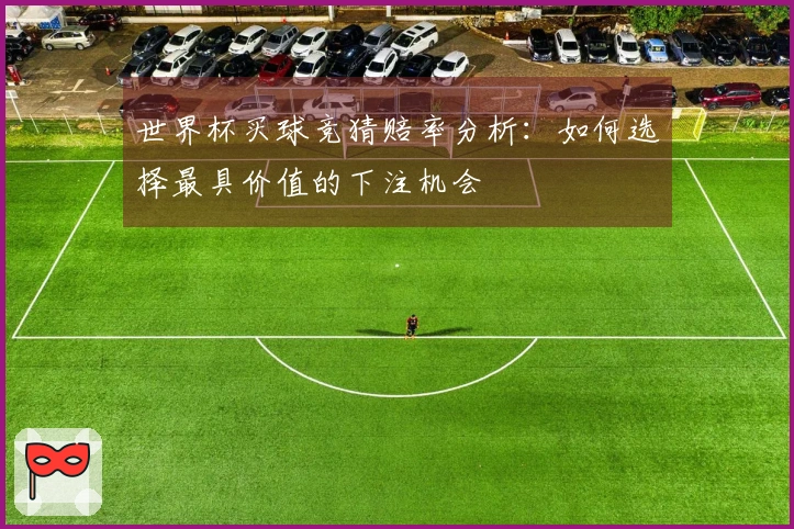 世界杯买球竞猜赔率分析：如何选择最具价值的下注机会