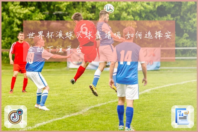 世界杯滚球买球靠谱吗 如何选择安全的下注平台