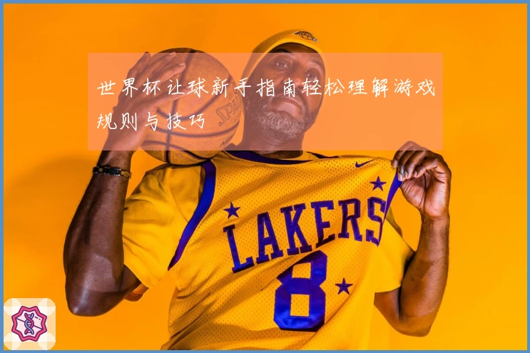 世界杯让球新手指南轻松理解游戏规则与技巧