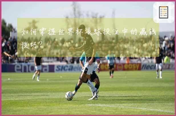 如何掌握世界杯滚球投注中的赢钱技巧？