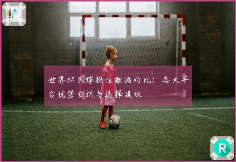 世界杯买球投注数据对比：各大平台优势分析与选择建议