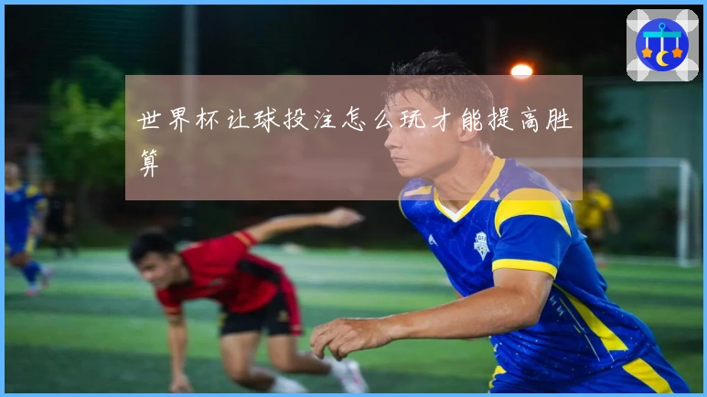 世界杯让球投注怎么玩才能提高胜算