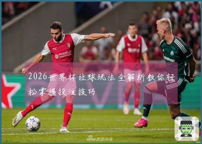 2026世界杯让球玩法全解析教你轻松掌握投注技巧