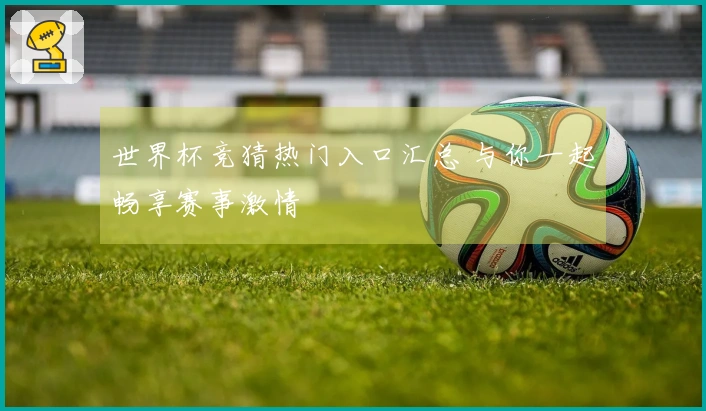 世界杯竞猜热门入口汇总 与你一起畅享赛事激情