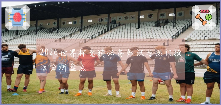 2026世界杯竞猜必备知识与热门投注分析盘点