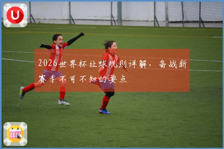 2026世界杯让球规则详解，备战新赛季不可不知的要点