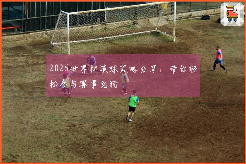 2026世界杯滚球策略分享，带你轻松参与赛事竞猜