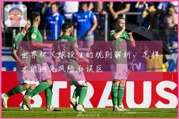世界杯买球投注的规则解析，怎样才能避免风险和误区