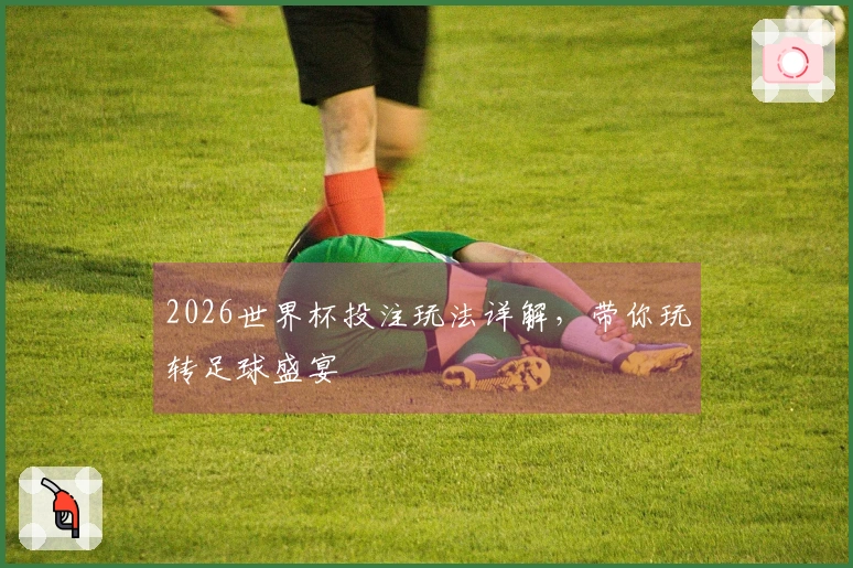 2026世界杯投注玩法详解，带你玩转足球盛宴