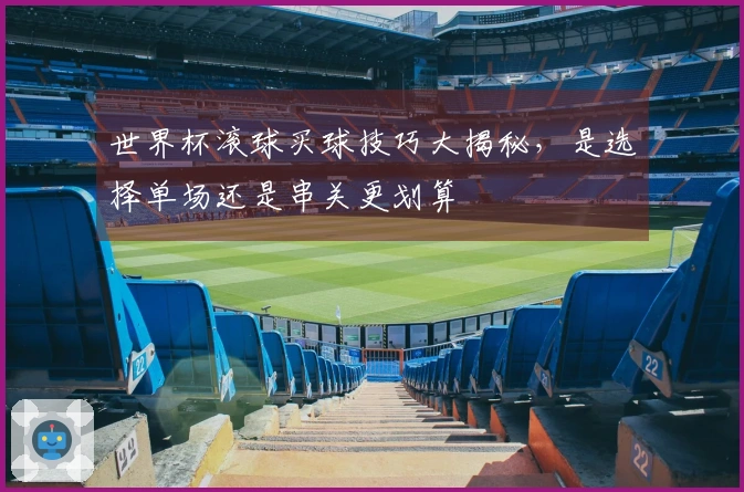 世界杯滚球买球技巧大揭秘，是选择单场还是串关更划算