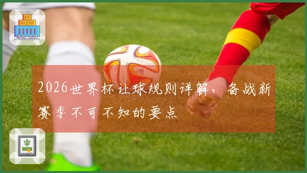 2026世界杯让球规则详解，备战新赛季不可不知的要点