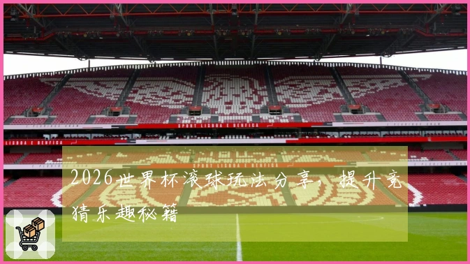 2026世界杯滚球玩法分享，提升竞猜乐趣秘籍
