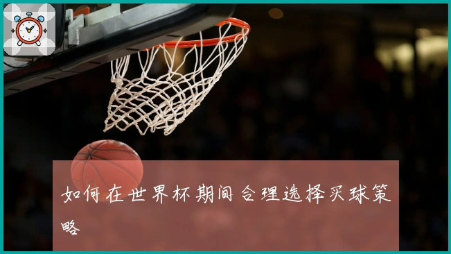 如何在世界杯期间合理选择买球策略