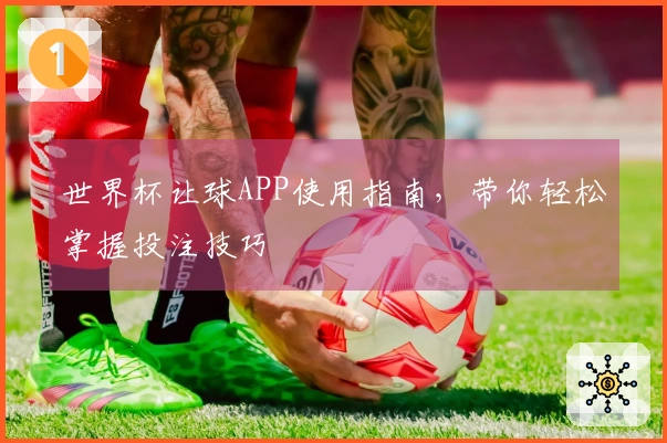 世界杯让球APP使用指南，带你轻松掌握投注技巧