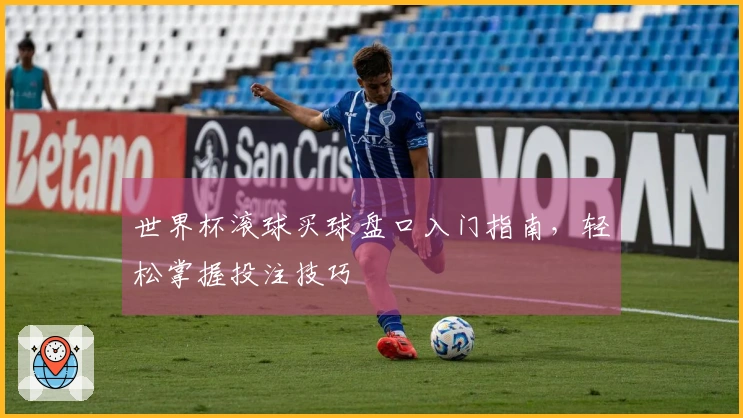 世界杯滚球买球盘口入门指南，轻松掌握投注技巧