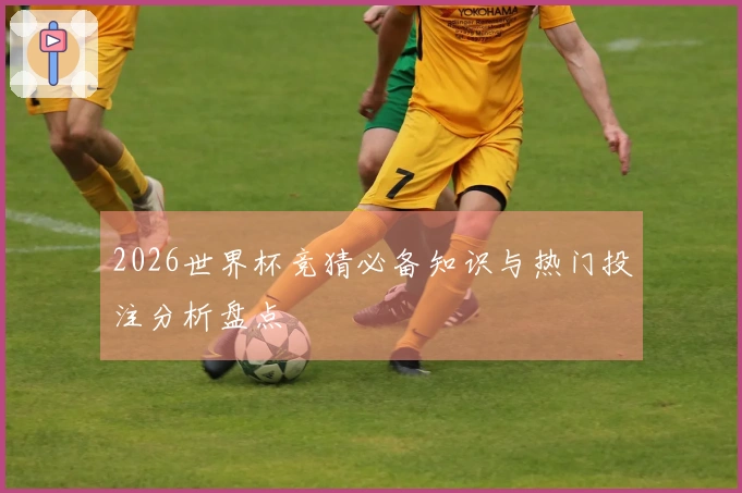 2026世界杯竞猜必备知识与热门投注分析盘点