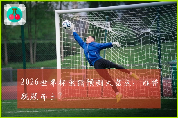 2026世界杯竞猜预测大盘点，谁将脱颖而出？