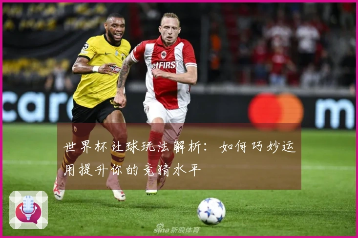 世界杯让球玩法解析：如何巧妙运用提升你的竞猜水平