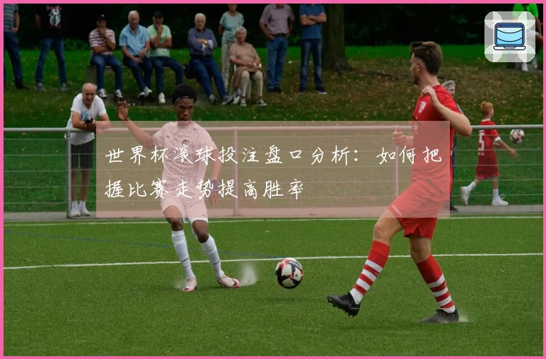 世界杯滚球投注盘口分析：如何把握比赛走势提高胜率