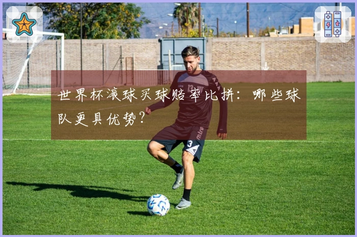 世界杯滚球买球赔率比拼：哪些球队更具优势？