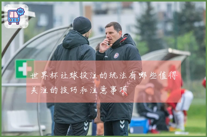 世界杯让球投注的玩法有哪些值得关注的技巧和注意事项