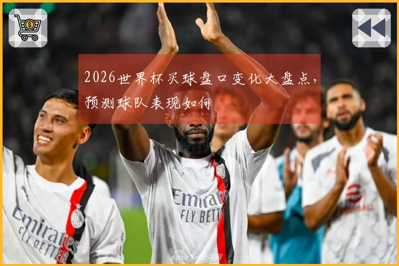 2026世界杯买球盘口变化大盘点，预测球队表现如何