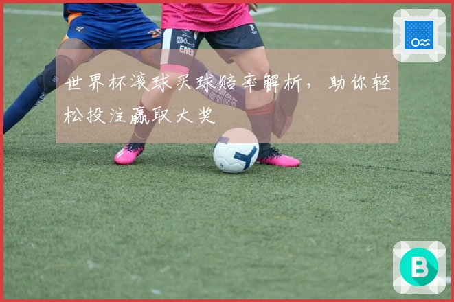 世界杯滚球买球赔率解析，助你轻松投注赢取大奖