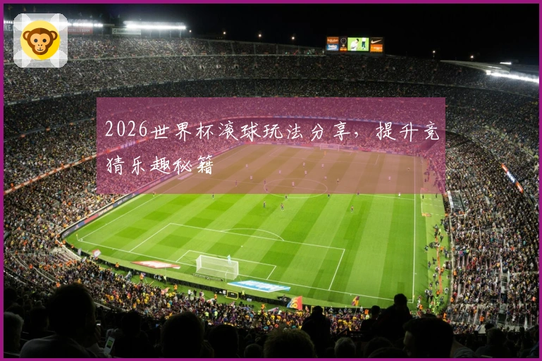 2026世界杯滚球玩法分享，提升竞猜乐趣秘籍