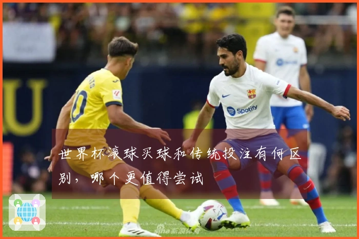 世界杯滚球买球和传统投注有何区别，哪个更值得尝试