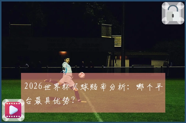 2026世界杯买球赔率分析：哪个平台最具优势？