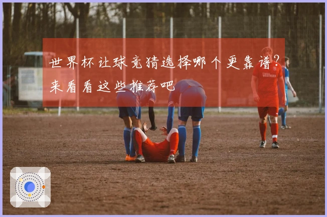 世界杯让球竞猜选择哪个更靠谱？来看看这些推荐吧