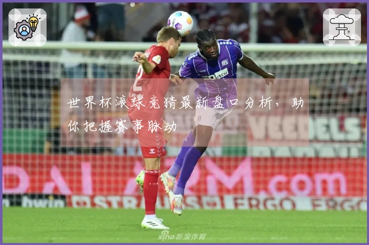 世界杯滚球竞猜最新盘口分析，助你把握赛事脉动