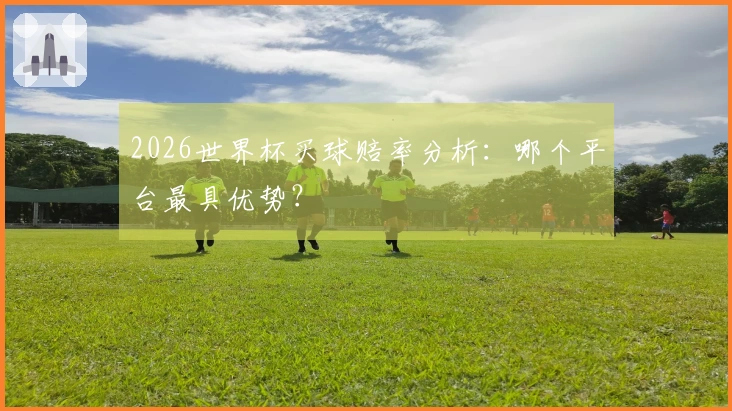 2026世界杯买球赔率分析：哪个平台最具优势？