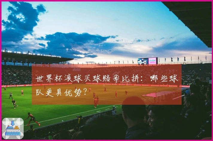 世界杯滚球买球赔率比拼：哪些球队更具优势？