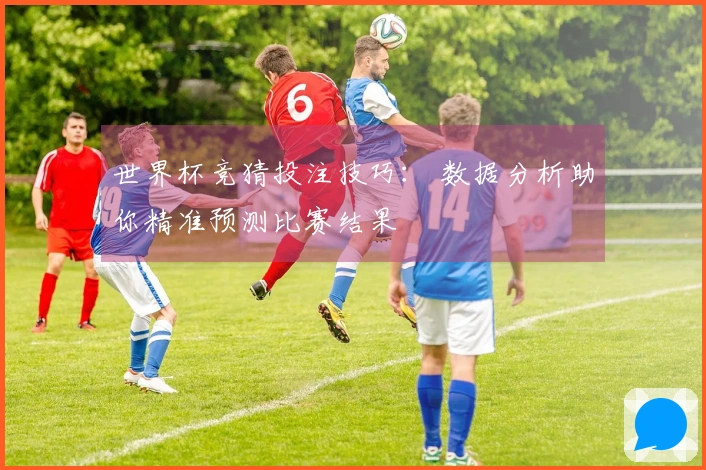 世界杯竞猜投注技巧： 数据分析助你精准预测比赛结果