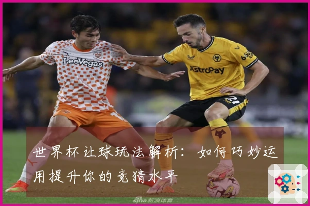 世界杯让球玩法解析：如何巧妙运用提升你的竞猜水平