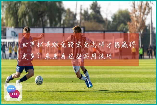 世界杯滚球竞猜究竟怎样才能赢得更多？来看看这些实用技巧