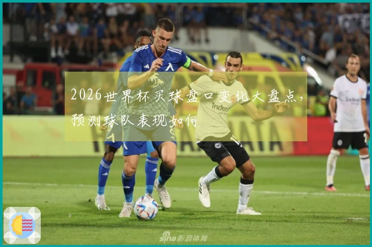 2026世界杯买球盘口变化大盘点，预测球队表现如何