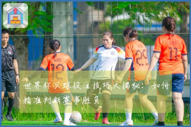 世界杯买球投注技巧大揭秘：如何精准判断赛事胜负